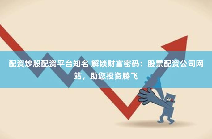 配资炒股配资平台知名 解锁财富密码:股票配资公司网站,助您投资腾飞