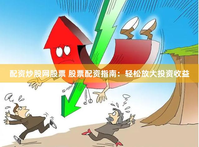 配资炒股网股票 股票配资指南:轻松放大投资收益