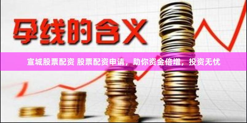 宣城股票配资 股票配资申请,助你资金倍增,投资无忧