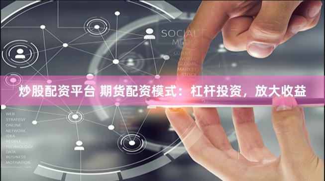 炒股配资平台 期货配资模式:杠杆投资,放大收益