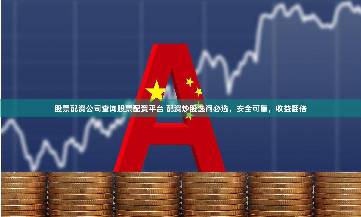 股票配资公司查询股票配资平台 配资炒股选问必选,安全可靠,收益翻倍