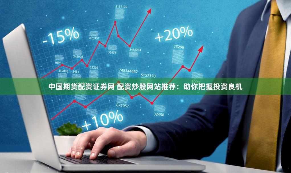 中国期货配资证券网 配资炒股网站推荐:助你把握投资良机