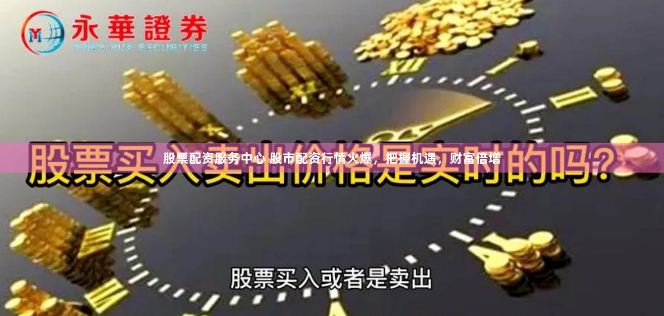 股票配资服务中心 股市配资行情火爆,把握机遇,财富倍增
