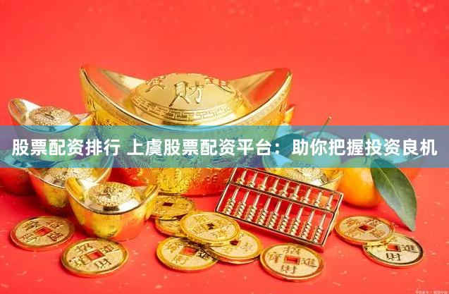 股票配资排行 上虞股票配资平台:助你把握投资良机