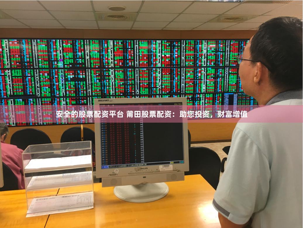 安全的股票配资平台 莆田股票配资:助您投资,财富增值