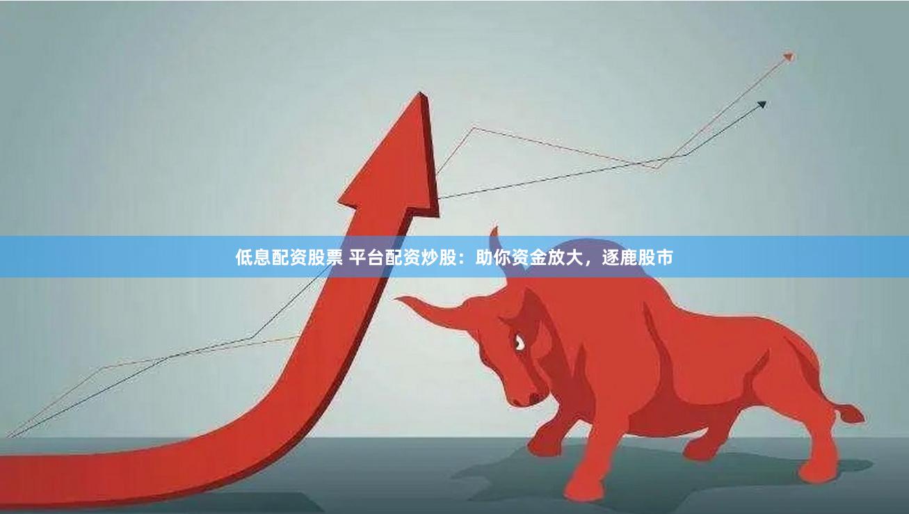 低息配资股票 平台配资炒股:助你资金放大,逐鹿股市