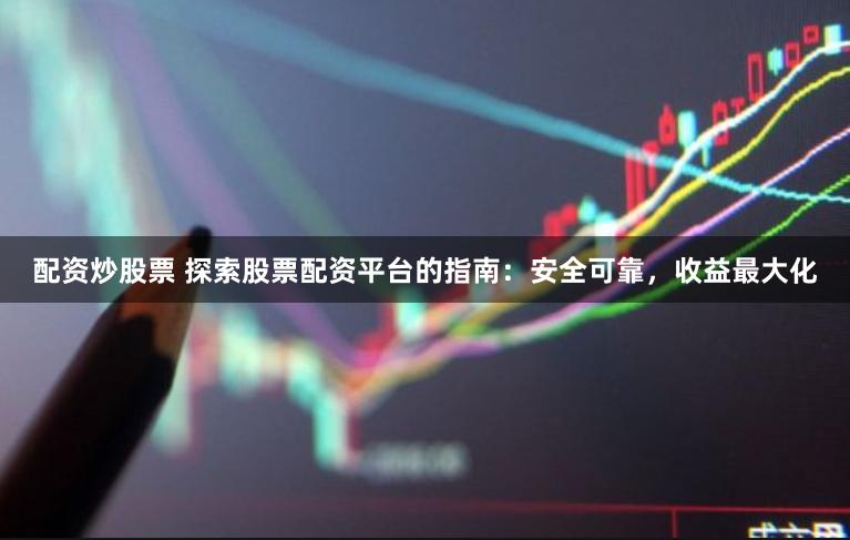 配资炒股票 探索股票配资平台的指南:安全可靠,收益最大化