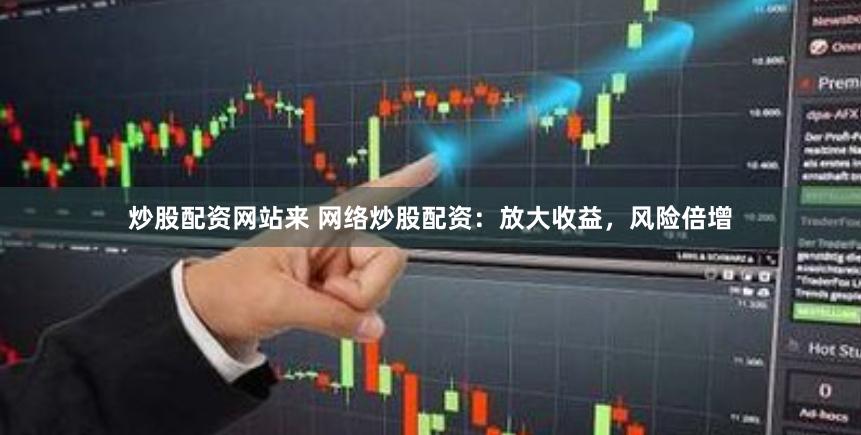 炒股配资网站来 网络炒股配资:放大收益,风险倍增