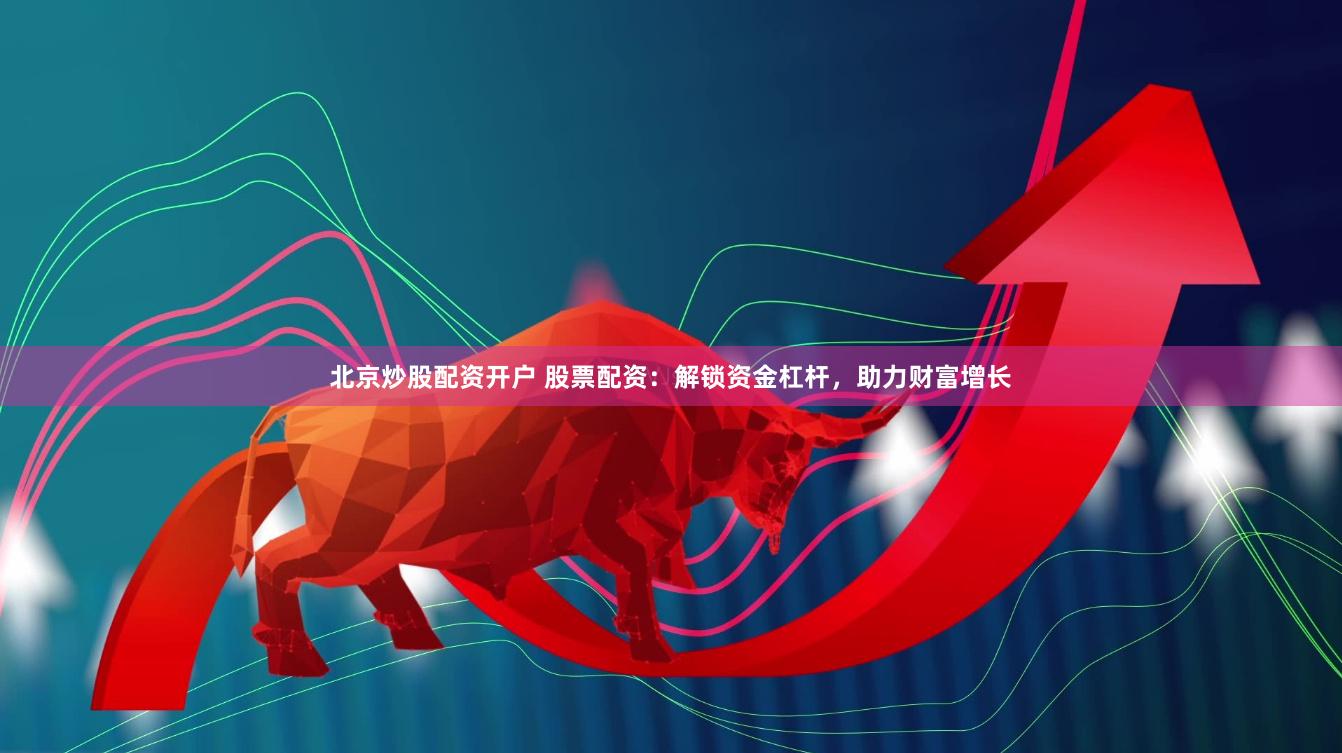 北京炒股配资开户 股票配资:解锁资金杠杆,助力财富增长