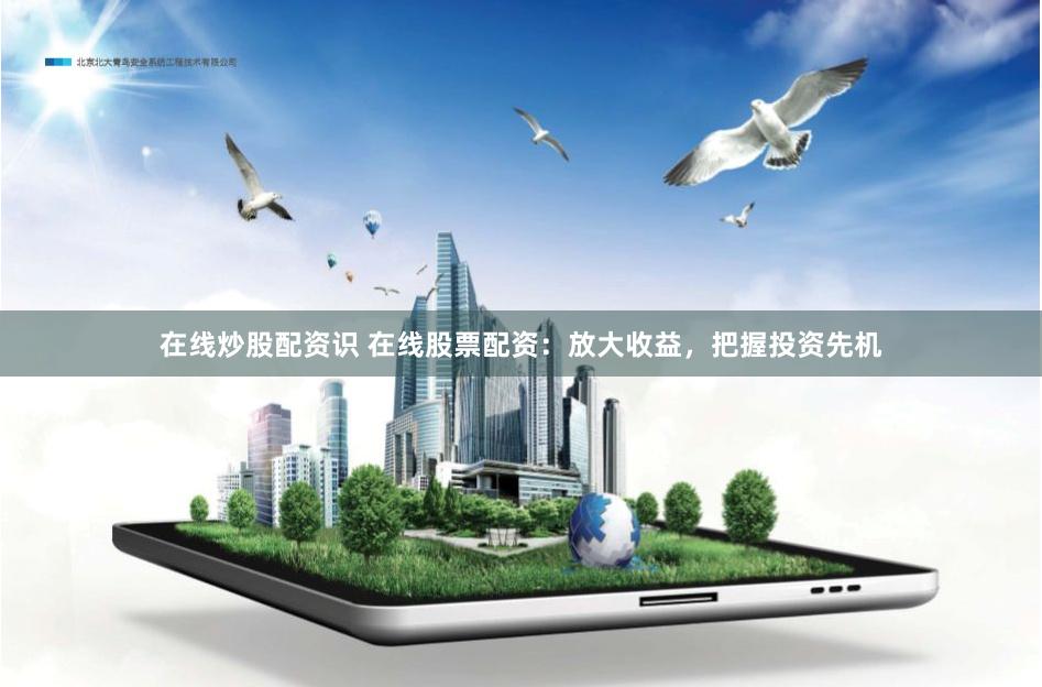 在线炒股配资识 在线股票配资:放大收益,把握投资先机