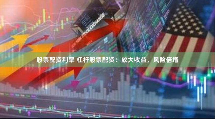 股票配资利率 杠杆股票配资:放大收益,风险倍增
