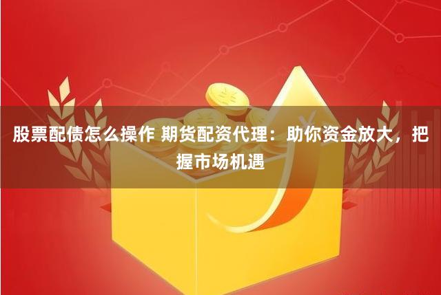 股票配债怎么操作 期货配资代理:助你资金放大,把握市场机遇