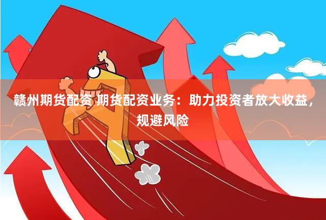 赣州期货配资 期货配资业务:助力投资者放大收益,规避风险