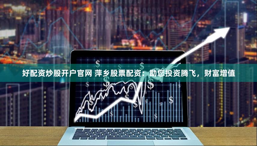 好配资炒股开户官网 萍乡股票配资:助您投资腾飞,财富增值