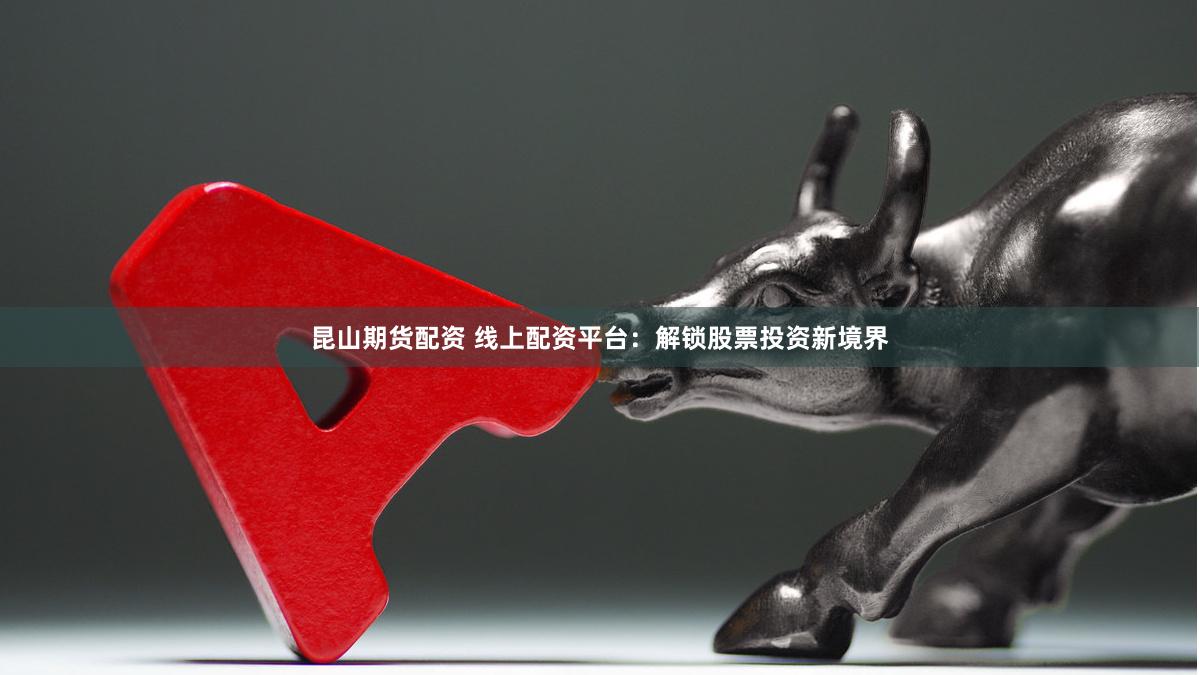 昆山期货配资 线上配资平台:解锁股票投资新境界