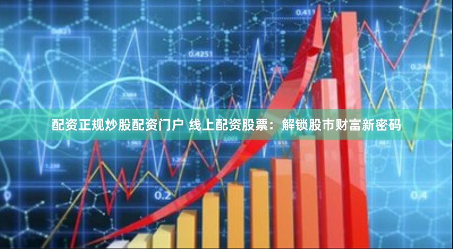 配资正规炒股配资门户 线上配资股票:解锁股市财富新密码