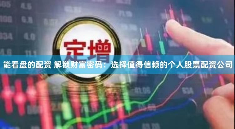 能看盘的配资 解锁财富密码:选择值得信赖的个人股票配资公司