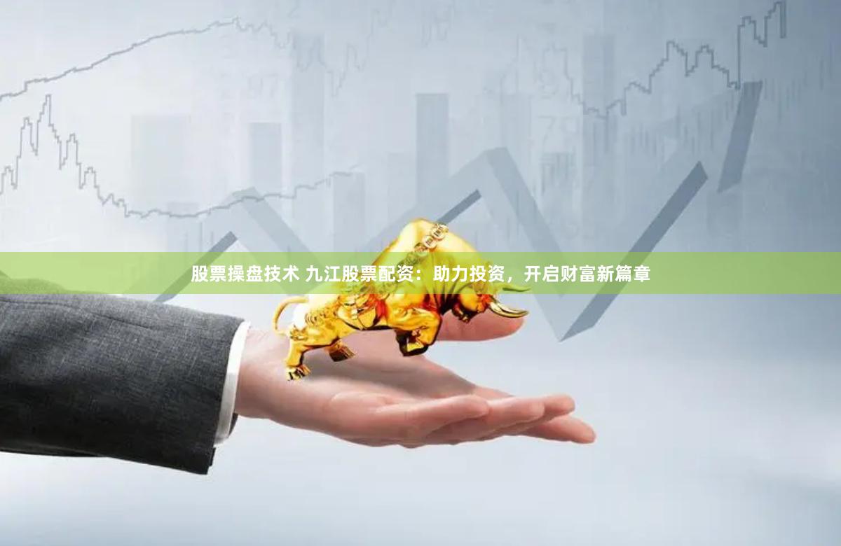 股票操盘技术 九江股票配资:助力投资,开启财富新篇章