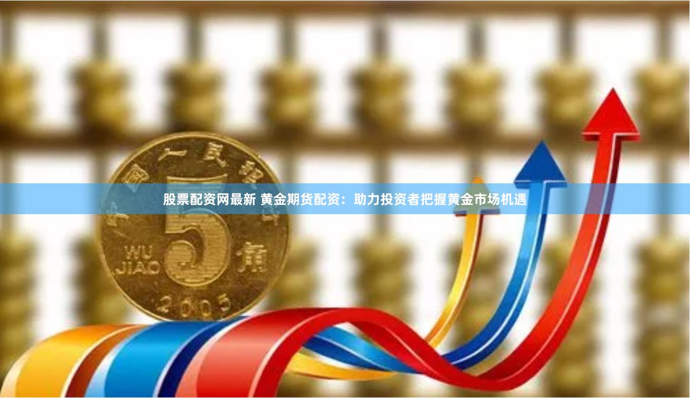 股票配资网最新 黄金期货配资:助力投资者把握黄金市场机遇