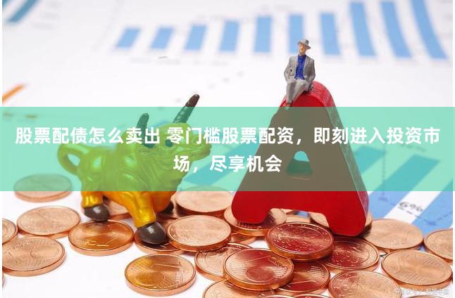 股票配债怎么卖出 零门槛股票配资,即刻进入投资市场,尽享机会