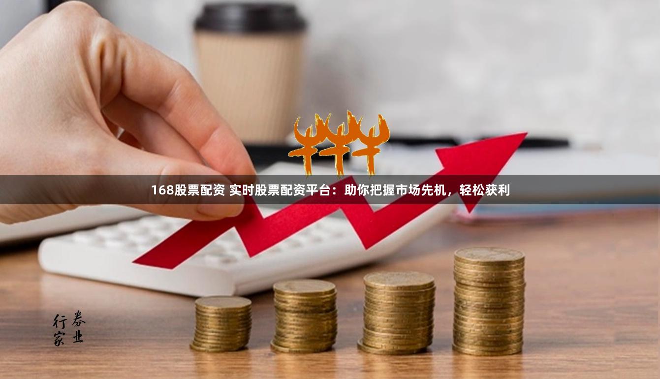 168股票配资 实时股票配资平台:助你把握市场先机,轻松获利