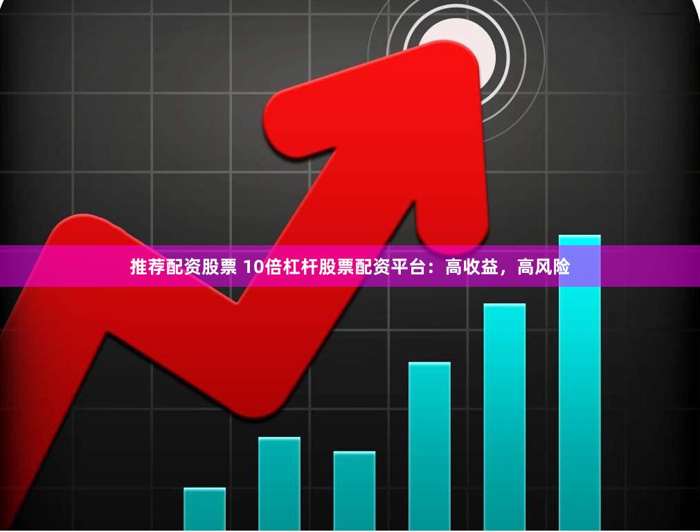 推荐配资股票 10倍杠杆股票配资平台:高收益,高风险