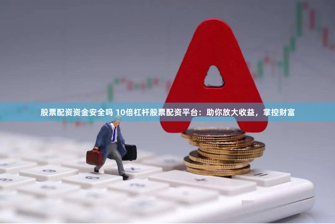 股票配资资金安全吗 10倍杠杆股票配资平台:助你放大收益,掌控财富