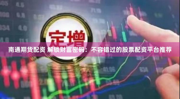 南通期货配资 解锁财富密码:不容错过的股票配资平台推荐