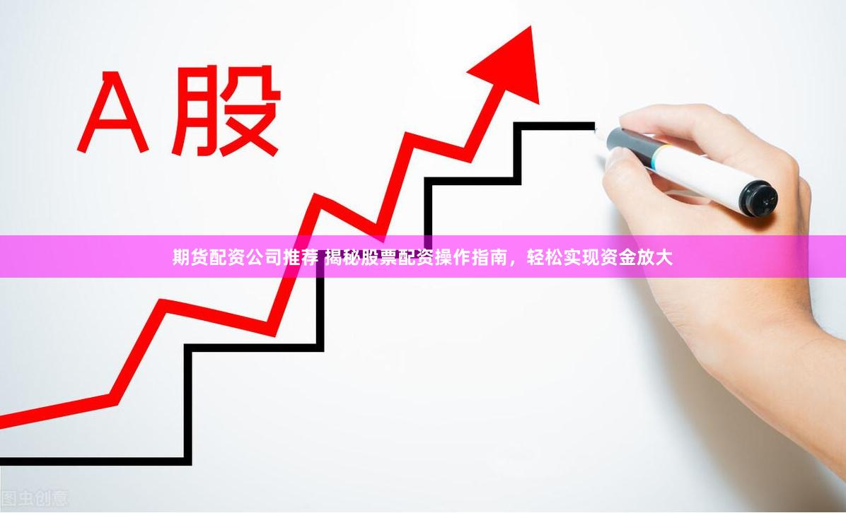 期货配资公司推荐 揭秘股票配资操作指南,轻松实现资金放大