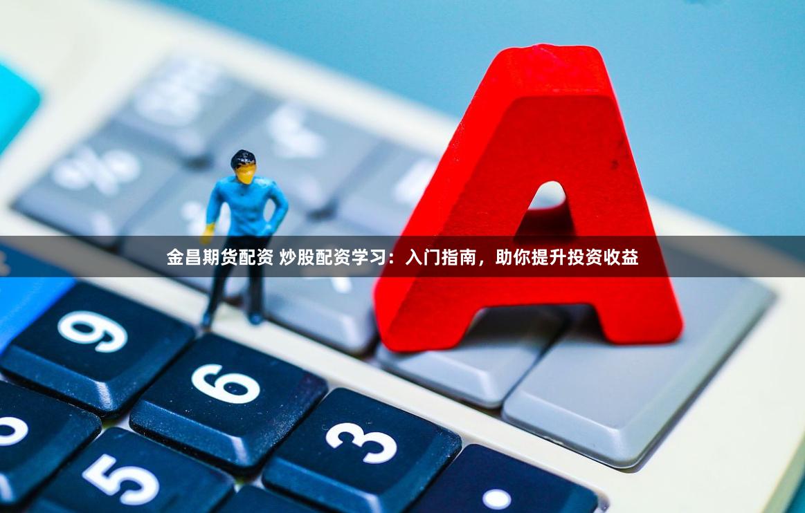 金昌期货配资 炒股配资学习:入门指南,助你提升投资收益