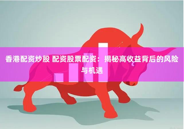 香港配资炒股 配资股票配资:揭秘高收益背后的风险与机遇