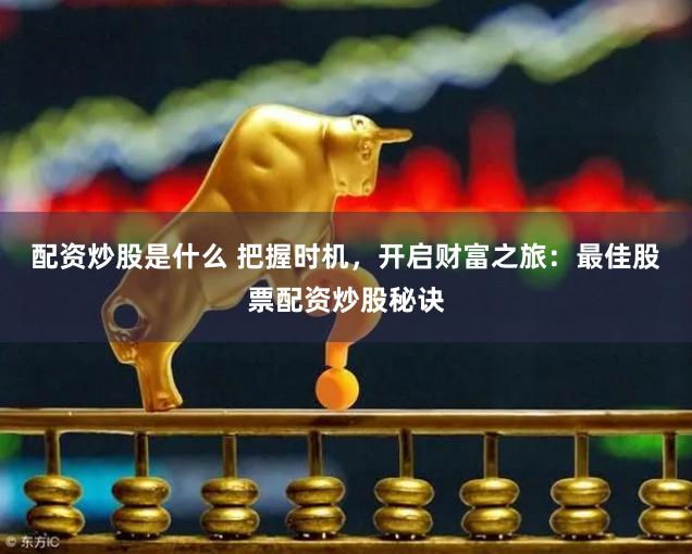 配资炒股是什么 把握时机,开启财富之旅:最佳股票配资炒股秘诀