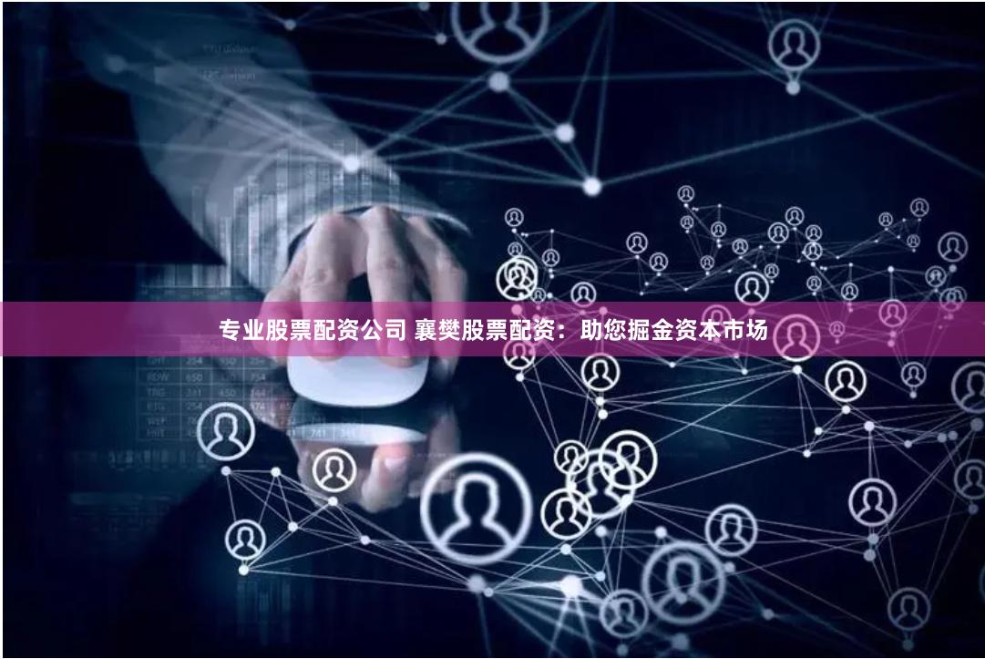 专业股票配资公司 襄樊股票配资:助您掘金资本市场