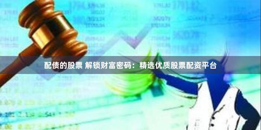 配债的股票 解锁财富密码:精选优质股票配资平台