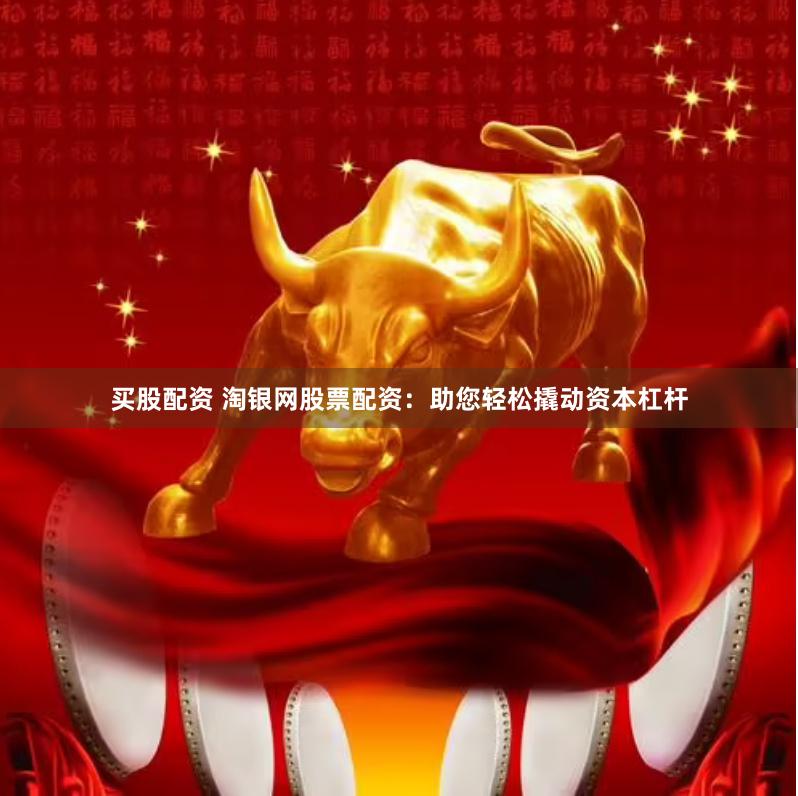 买股配资 淘银网股票配资:助您轻松撬动资本杠杆