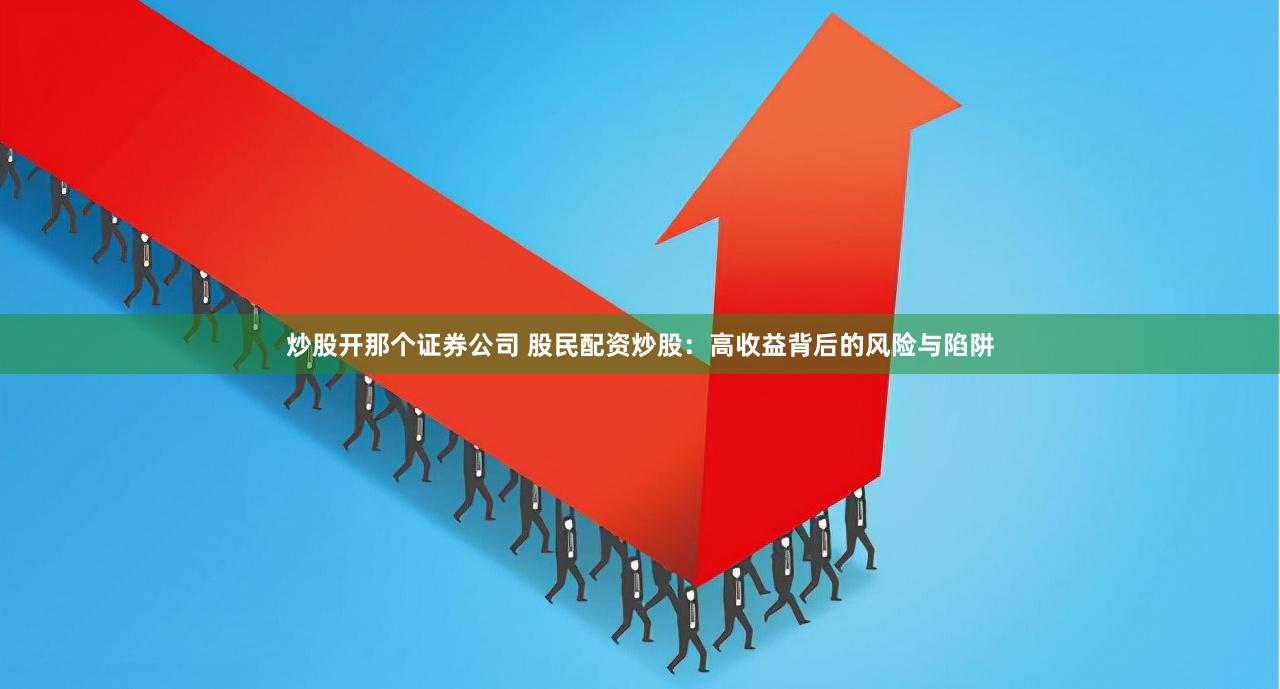 炒股开那个证券公司 股民配资炒股：高收益背后的风险与陷阱