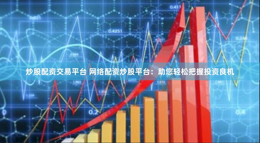 炒股配资交易平台 网络配资炒股平台:助您轻松把握投资良机