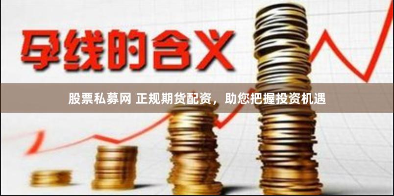 股票私募网 正规期货配资,助您把握投资机遇