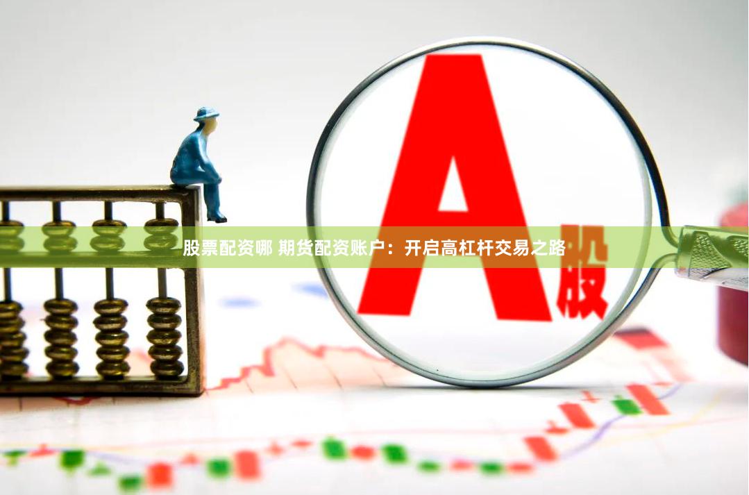 股票配资哪 期货配资账户:开启高杠杆交易之路