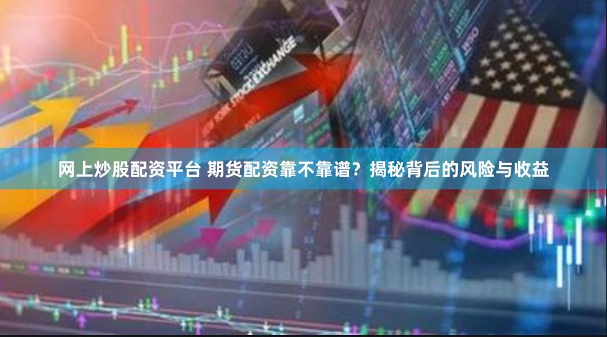 网上炒股配资平台 期货配资靠不靠谱?揭秘背后的风险与收益