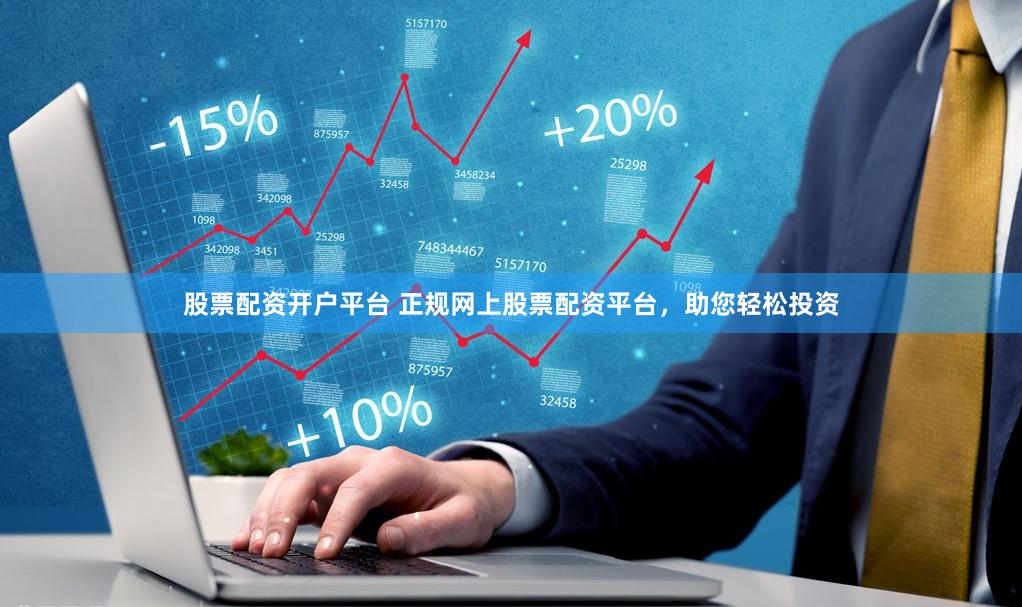 股票配资开户平台 正规网上股票配资平台,助您轻松投资