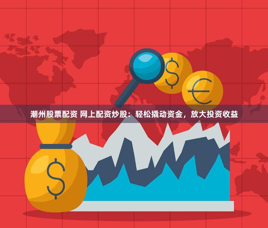 潮州股票配资 网上配资炒股:轻松撬动资金,放大投资收益