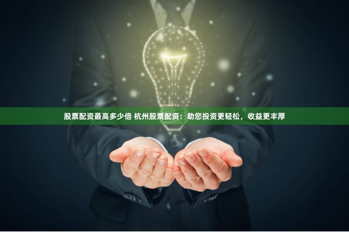 股票配资最高多少倍 杭州股票配资:助您投资更轻松,收益更丰厚