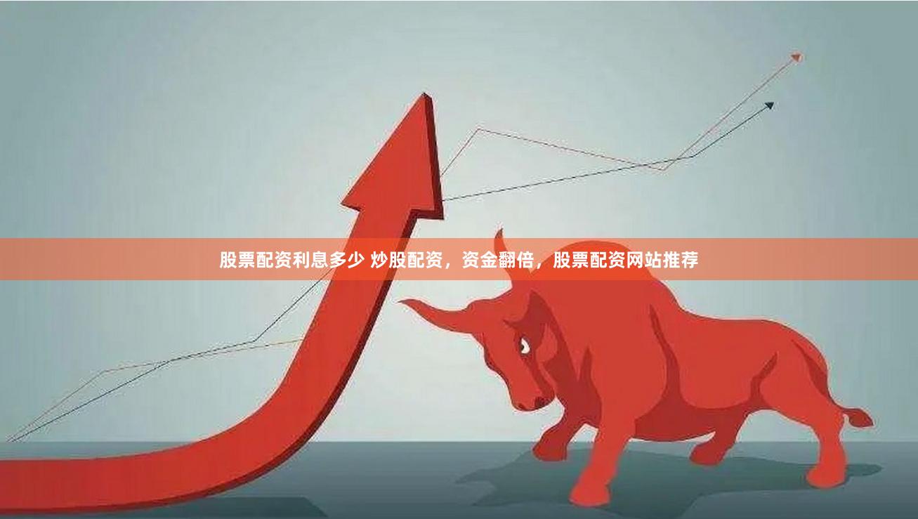 股票配资利息多少 炒股配资,资金翻倍,股票配资网站推荐