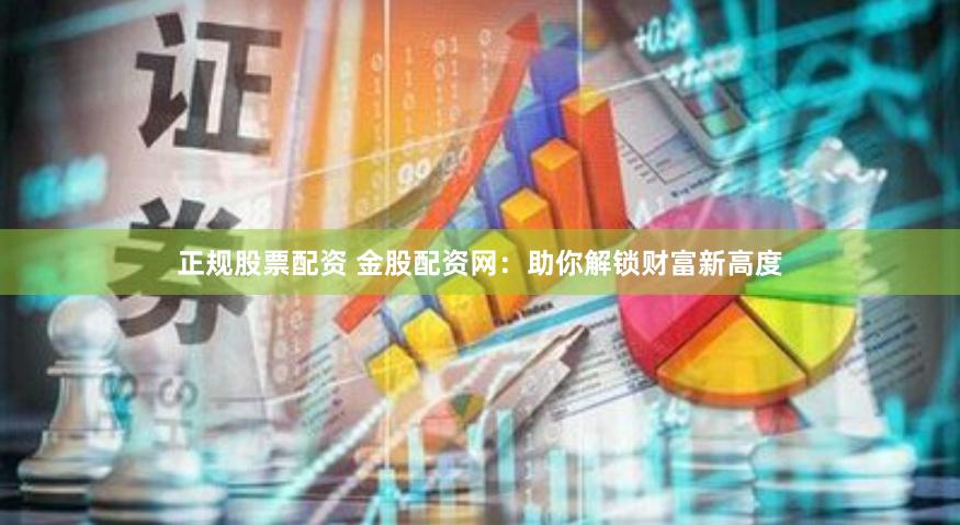 正规股票配资 金股配资网:助你解锁财富新高度