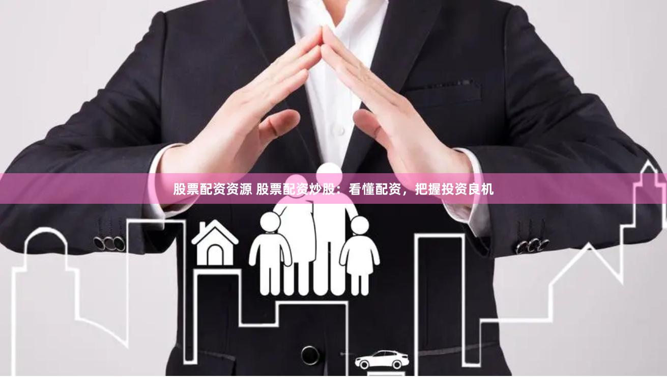 股票配资资源 股票配资炒股:看懂配资,把握投资良机