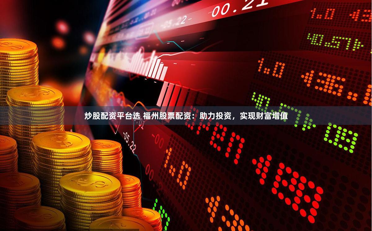 炒股配资平台选 福州股票配资:助力投资,实现财富增值