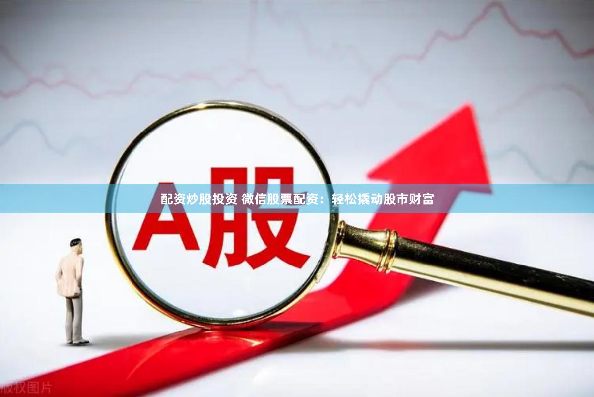 配资炒股投资 微信股票配资:轻松撬动股市财富