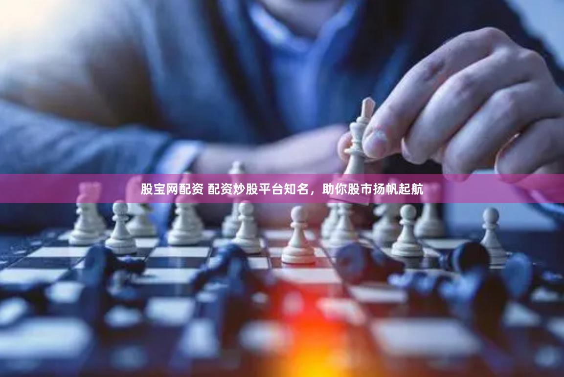 股宝网配资 配资炒股平台知名,助你股市扬帆起航