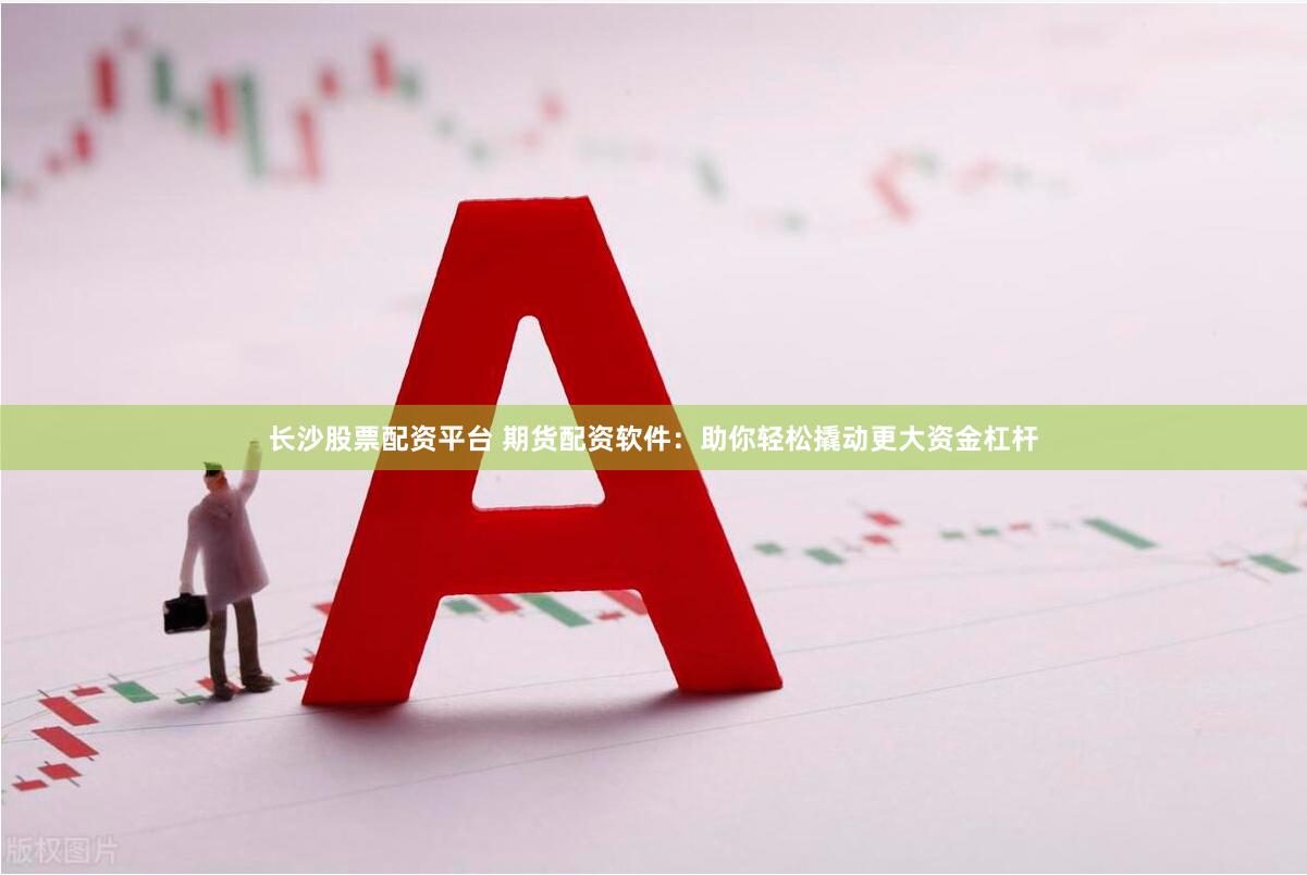 长沙股票配资平台 期货配资软件:助你轻松撬动更大资金杠杆